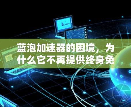 蓝泡加速器的困境，为什么它不再提供终身免费服务