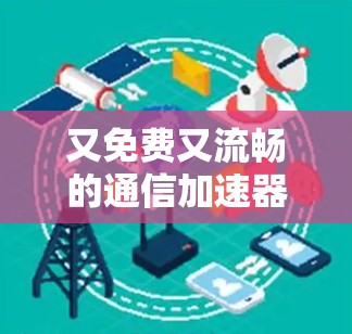 又免费又流畅的通信加速器，轻松解决网络延迟