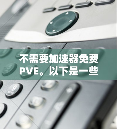 不需要<strong>加速器</strong>免费PVE。以下是一些推荐的平台和游戏