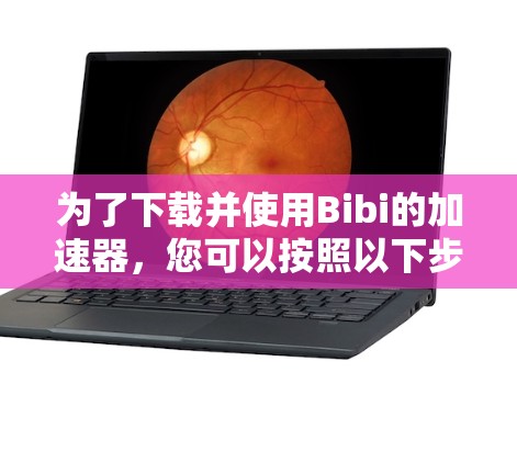 为了下载并使用Bibi的<strong>加速器</strong>，您可以按照以下步骤进行操作