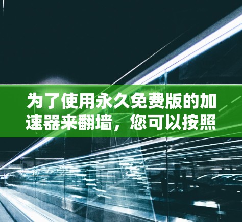 为了使用永久免费版的加速器来<strong>翻墙</strong>，您可以按照以下步骤操作