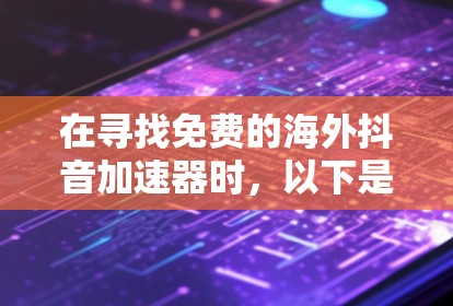 在寻找免费的海外抖音加速器时，以下是一些有条理的建议和步骤