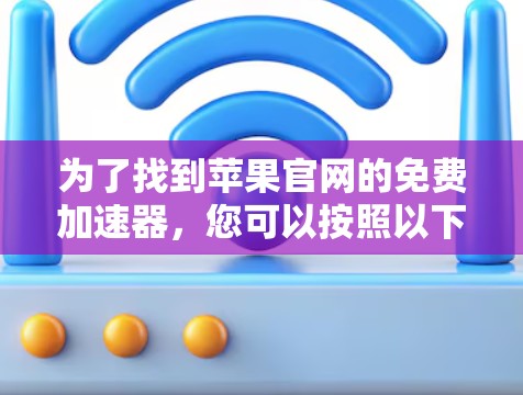为了找到苹果官网的免费加速器，您可以按照以下步骤进行操作