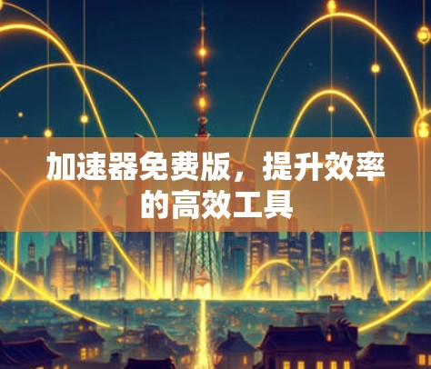 加速器免费版，提升效率的高效工具