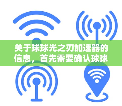 关于球球光之刃加速器的信息，首先需要确认球球光之刃是否是你的游戏名称。如果是真实的游戏名称，那么加速器通常是指在游戏中的资源、技能或其他道具，通常可以通过购买、交易或使用特殊道具来获得