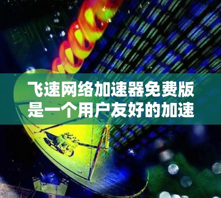 飞速网络加速器免费版是一个用户友好的加速工具，适合普通用户，功能相对简单。以下是详细的信息