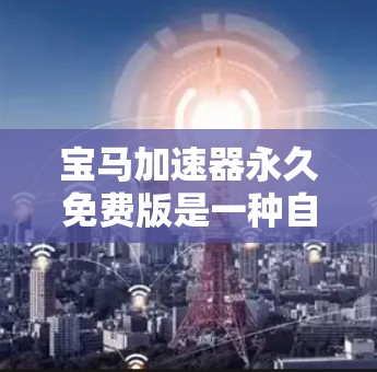 宝马<strong>加速器</strong>永久免费版是一种自动调整驾驶参数的软件工具，旨在提升驾驶效率和安全性。以下是对该工具的详细总结