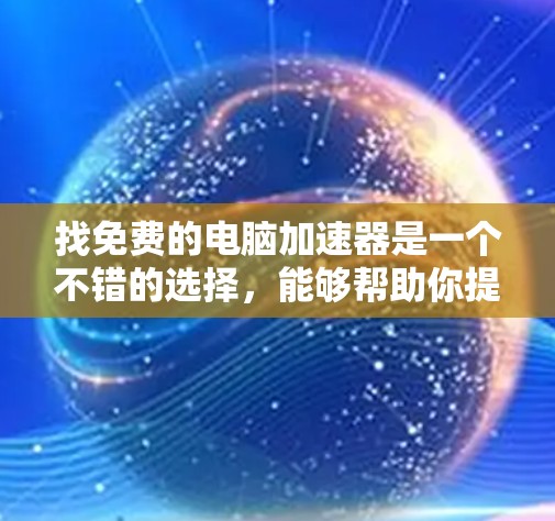找免费的电脑<strong>加速器</strong>是一个不错的选择，能够帮助你提升加载速度和性能。以下是一些常见的免费电脑<strong>加速器</strong>推荐，供你参考