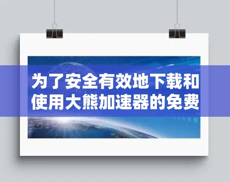 为了安全有效地下载和使用大熊加速器的免费版，按照以下步骤进行