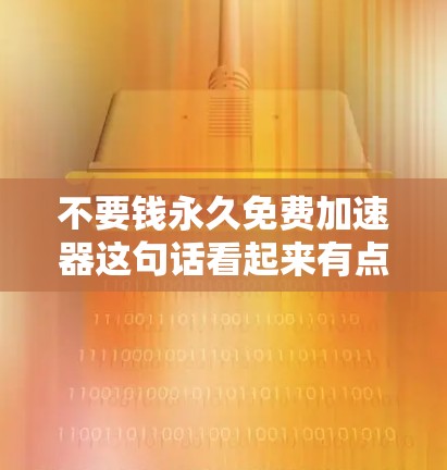 不要钱永久免费加速器这句话看起来有点矛盾，因为通常加速器需要一定的费用。然而，如果你真的想找到一个免费的加速软件，我可以帮你推荐一些可靠的选择