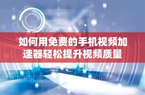 如何用免费的手机视频加速器轻松提升视频质量