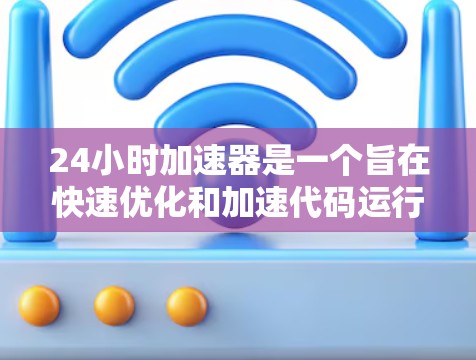 24小时加速器是一个旨在快速优化和加速代码运行的工具，适用于多种领域，包括科学计算、图形渲染、数学计算等。如果你正在寻找一种快速测试和优化代码的方法，24小时加速器可能是一个不错的选择