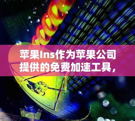 苹果Ins作为苹果公司提供的免费加速工具，是一个非常实用的选择，适合多种用户需求。以下是针对苹果Ins的详细介绍和推荐