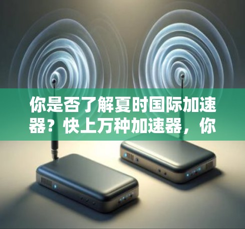 你是否了解夏时国际加速器？快上万种加速器，你是否拥有？