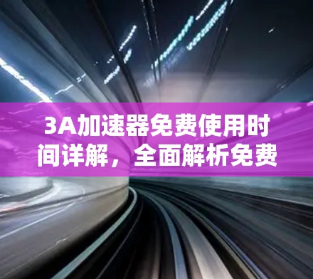 3A加速器免费使用时间详解，全面解析免费使用期限与使用限制