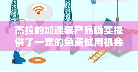 杰拉的加速器产品确实提供了一定的免费试用机会，具体信息如下