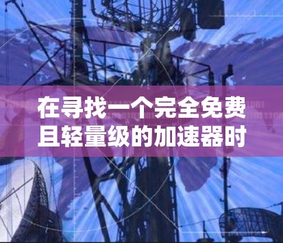 在寻找一个完全免费且轻量级的<strong>加速器</strong>时，以下是一些推荐
