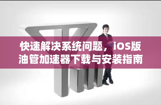 快速解决系统问题，iOS版油管加速器下载与安装指南