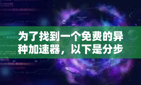 为了找到一个免费的异种加速器，以下是分步指南，帮助您找到适合自己的工具