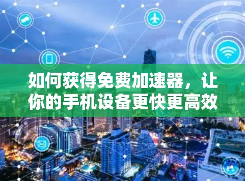 如何获得免费加速器,让你的手机设备更快更高效 如何获得免费加速器,让你的手机设备更快更高效