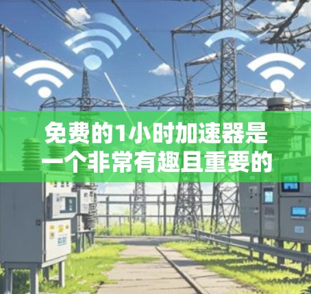 免费的1小时加速器是一个非常有趣且重要的概念,它通常指的是某种能够快速提升效率、解决问题或获取信息的工具或方法。以下是一些可能的定义和应用场景 免费的1小时加速器是一个非常有趣且重要的概念,它通常指的是某种能够快速提升效率、解决问题或获取信息的工具或方法。以下是一些可能的定义和应用场景