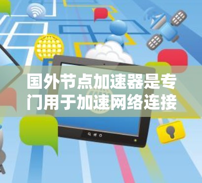 国外节点加速器是专门用于加速网络连接的工具,常见于电脑和手机上,主要功能包括提升连接速度和解决网络问题。以下是对国外节点加速器免费版的详细分析 国外节点加速器是专门用于加速网络连接的工具,常见于电脑和手机上,主要功能包括提升连接速度和解决网络问题。以下是对国外节点加速器免费版的详细分析