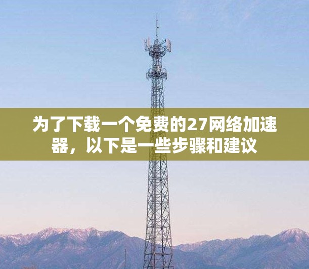 为了下载一个免费的27网络加速器,以下是一些步骤和建议 为了下载一个免费的27网络加速器,以下是一些步骤和建议