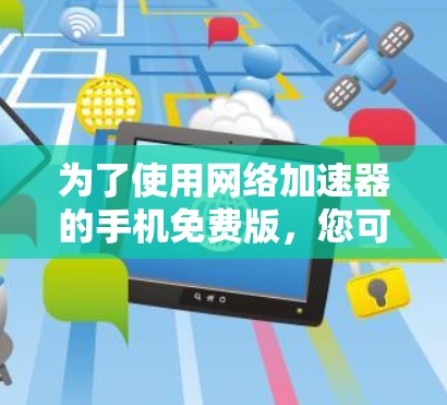 为了使用网络加速器的手机免费版,您可以按照以下步骤操作 为了使用网络加速器的手机免费版,您可以按照以下步骤操作