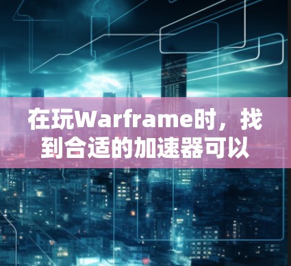 在玩Warframe时,找到合适的加速器可以显著提高你的战斗效率和资源产量。以下是一步步的指南,帮助你成功使用免费加速器 在玩Warframe时,找到合适的加速器可以显著提高你的战斗效率和资源产量。以下是一步步的指南,帮助你成功使用免费加速器