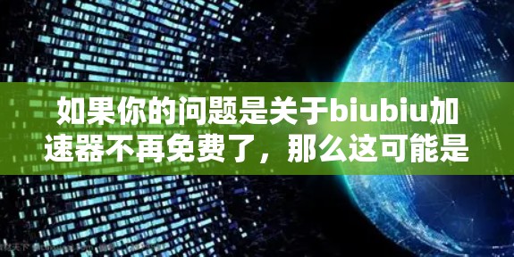 如果你的问题是关于biubiu加速器不再免费了,那么这可能是因为该工具的更新或功能被移除了。为了寻找其他免费或安全的加速工具,以下是一些替代方案 如果你的问题是关于biubiu加速器不再免费了,那么这可能是因为该工具的更新或功能被移除了。为了寻找其他免费或安全的加速工具,以下是一些替代方案