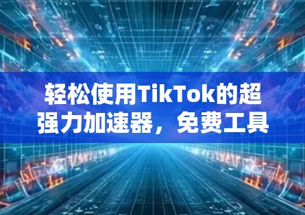 轻松使用TikTok的超强力加速器,免费工具如何让你的短视频更流畅 轻松使用TikTok的超强力加速器,免费工具如何让你的短视频更流畅