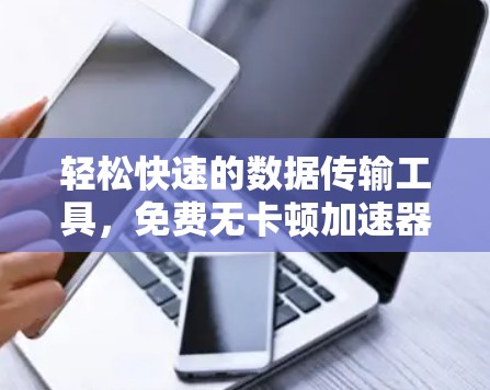 轻松快速的数据传输工具,免费无卡顿加速器 轻松快速的数据传输工具,免费无卡顿加速器
