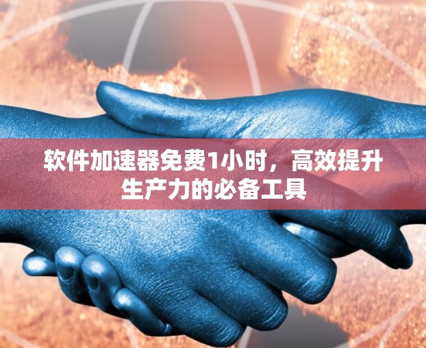 软件加速器免费1小时,高效提升生产力的必备工具 软件加速器免费1小时,高效提升生产力的必备工具
