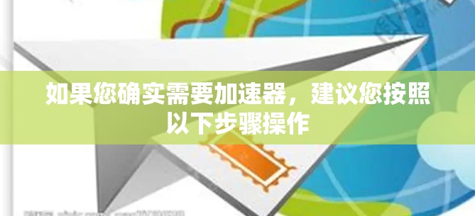 如果您确实需要加速器,建议您按照以下步骤操作 如果您确实需要加速器,建议您按照以下步骤操作