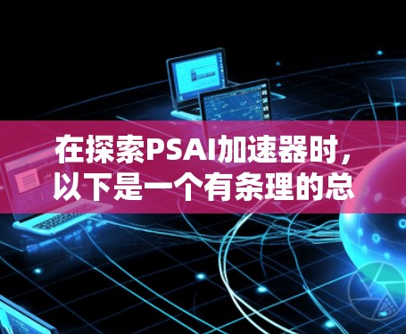 在探索PSAI加速器时,以下是一个有条理的总结和推荐 在探索PSAI加速器时,以下是一个有条理的总结和推荐