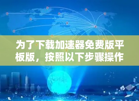 为了下载加速器免费版平板版,按照以下步骤操作 为了下载加速器免费版平板版,按照以下步骤操作