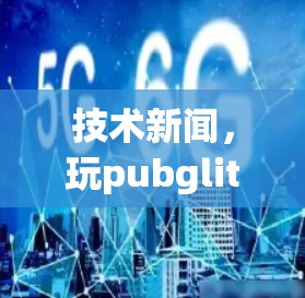 技术新闻，玩pubglite永久免费的加速器