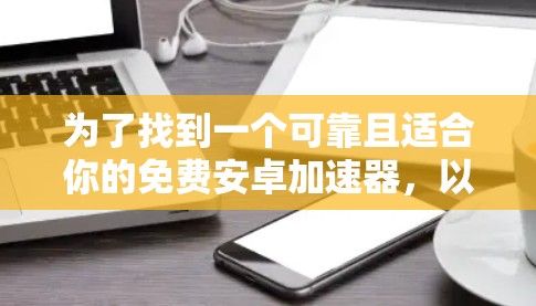 为了找到一个可靠且适合你的免费安卓加速器，以下是一些推荐和建议