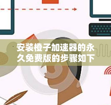 安装橙子加速器的永久免费版的步骤如下 安装橙子加速器的永久免费版的步骤如下