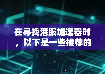 在寻找港服加速器时,以下是一些推荐的步骤和选择建议 在寻找港服加速器时,以下是一些推荐的步骤和选择建议