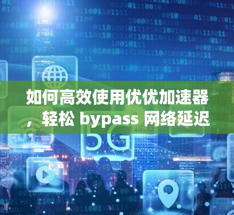 如何高效使用优优加速器,轻松 bypass 网络延迟 如何高效使用优优加速器,轻松 bypass 网络延迟