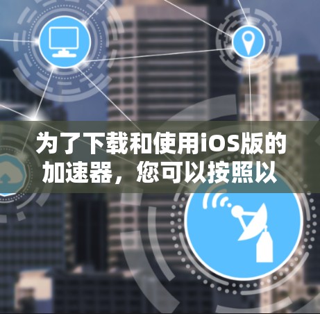 为了下载和使用iOS版的加速器,您可以按照以下步骤进行 为了下载和使用iOS版的加速器,您可以按照以下步骤进行