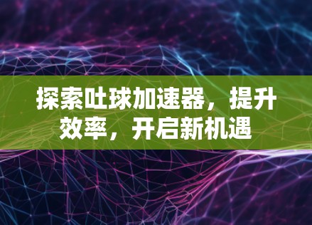 探索吐球加速器,提升效率,开启新机遇 探索吐球加速器,提升效率,开启新机遇