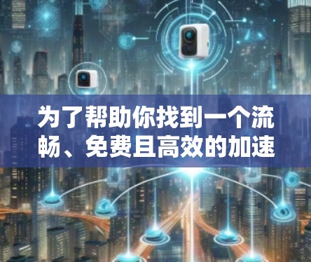 为了帮助你找到一个流畅、免费且高效的加速器,考虑以下几种选择,每种工具都有其适用场景 为了帮助你找到一个流畅、免费且高效的加速器,考虑以下几种选择,每种工具都有其适用场景