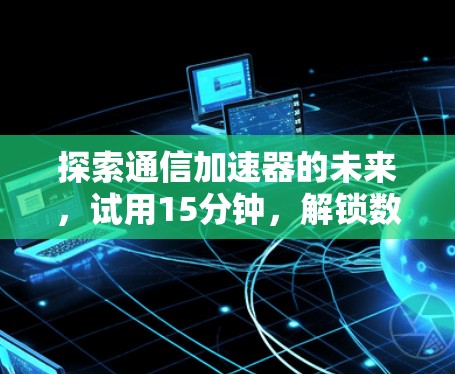 探索通信加速器的未来,试用15分钟,解锁数据传输的无限可能! 探索通信加速器的未来,试用15分钟,解锁数据传输的无限可能!