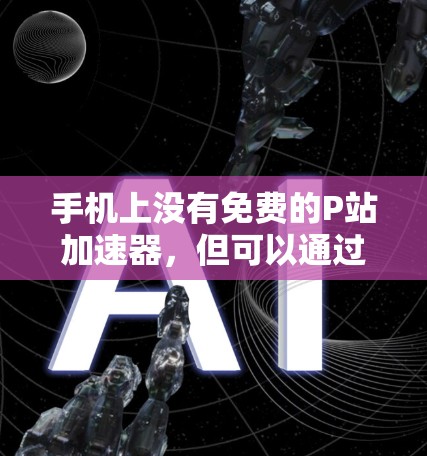 手机上没有免费的P站加速器，但可以通过特定的网站或平台尝试使用。以下是一些建议