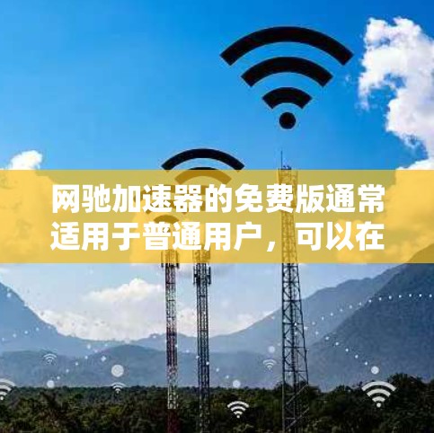 网驰加速器的免费版通常适用于普通用户，可以在一定程度上减少网络延迟和缓存，但无法达到完全的网驰加速效果。以下是几种搜索途径，帮助您找到免费版