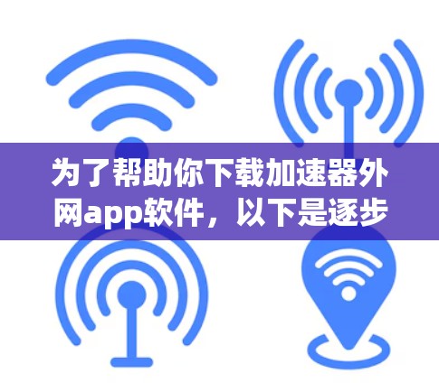 为了帮助你下载加速器外网app软件,以下是逐步的解决方案 为了帮助你下载加速器外网app软件,以下是逐步的解决方案