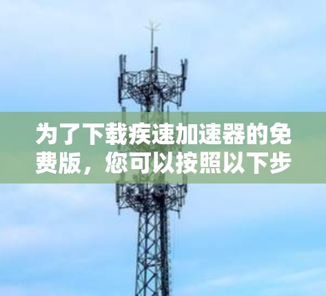 为了下载疾速加速器的免费版，您可以按照以下步骤进行