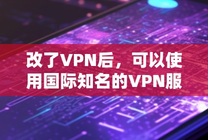改了VPN后，可以使用国际知名的VPN服务。以下是一些主要的国际VPN服务和网站，方便用户接入国外的资源